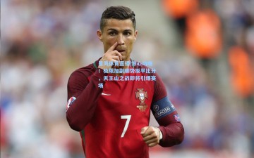 星海体育直播|惊心动魄！极限加副顺势扳平比分，天王山之战即将引爆赛场