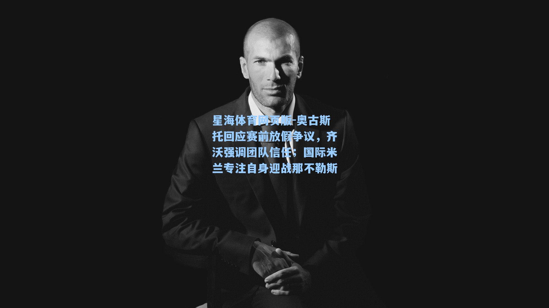 奥古斯托回应赛前放假争议，齐沃强调团队信任；国际米兰专注自身迎战那不勒斯