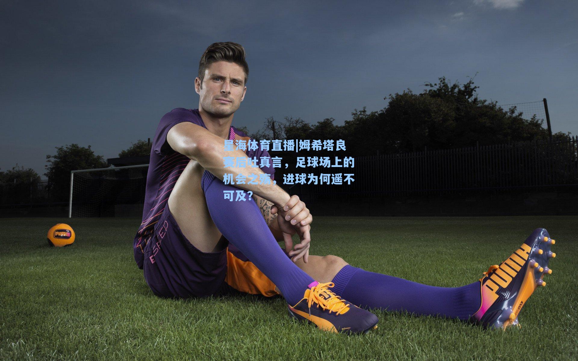 姆希塔良赛后吐真言，足球场上的机会之殇，进球为何遥不可及？