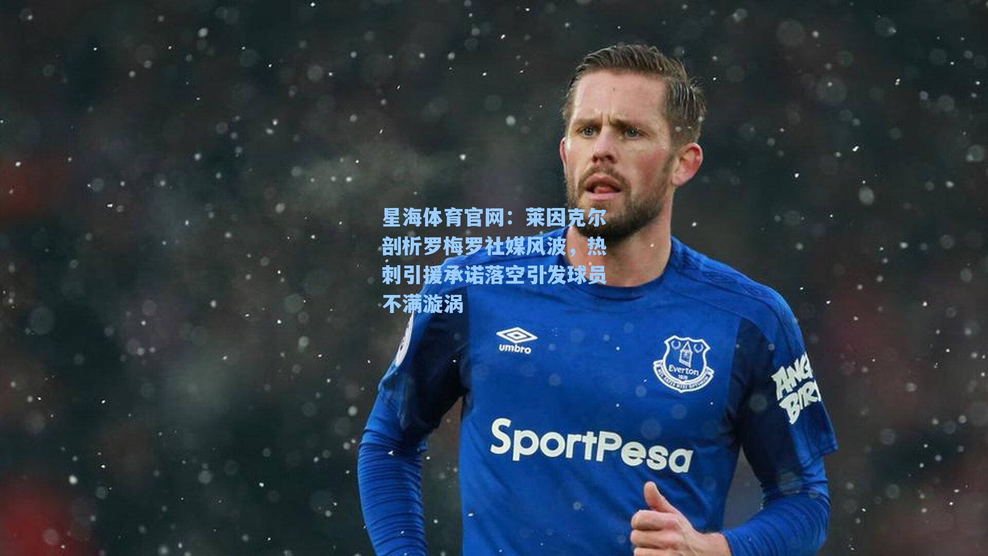 莱因克尔剖析罗梅罗社媒风波，热刺引援承诺落空引发球员不满漩涡