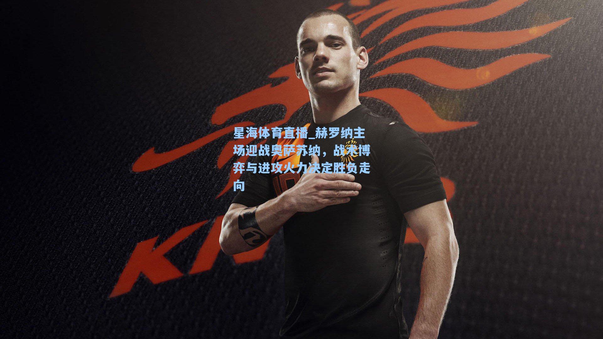 赫罗纳主场迎战奥萨苏纳,战术博弈与进攻火力决定胜负走向